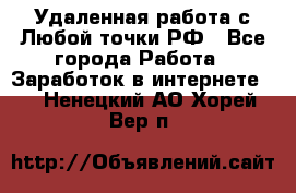 Удаленная работа с Любой точки РФ - Все города Работа » Заработок в интернете   . Ненецкий АО,Хорей-Вер п.